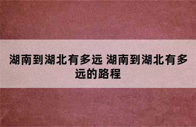 湖南到湖北有多远 湖南到湖北有多远的路程